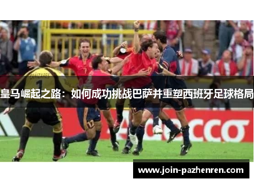 皇马崛起之路：如何成功挑战巴萨并重塑西班牙足球格局