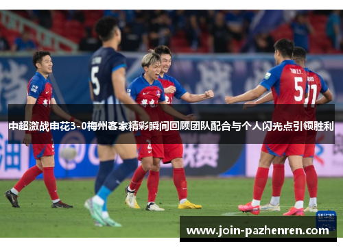 中超激战申花3-0梅州客家精彩瞬间回顾团队配合与个人闪光点引领胜利 中超激战申花3-0梅州客家精彩瞬间回顾团队配合与个人闪光点引领胜利