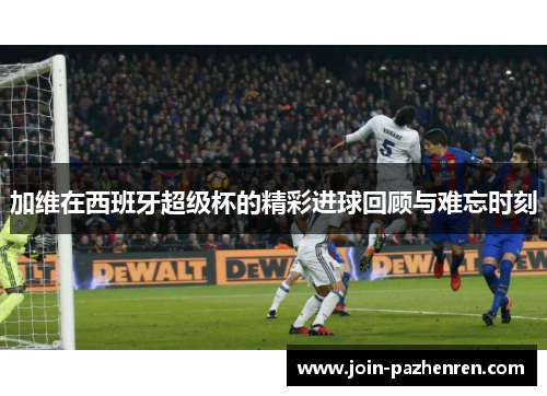 加维在西班牙超级杯的精彩进球回顾与难忘时刻