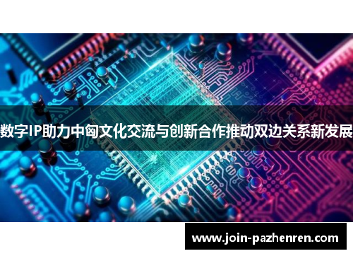 数字IP助力中匈文化交流与创新合作推动双边关系新发展