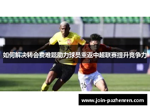 如何解决转会费难题助力球员重返中超联赛提升竞争力
