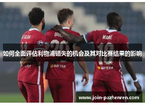 如何全面评估利物浦错失的机会及其对比赛结果的影响 如何全面评估利物浦错失的机会及其对比赛结果的影响
