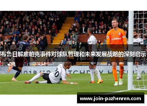 布鲁日解雇帕克事件对球队管理和未来发展战略的深刻启示