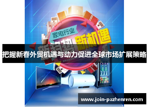 把握新春外贸机遇与动力促进全球市场扩展策略