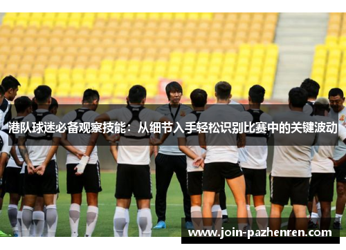 港队球迷必备观察技能:从细节入手轻松识别比赛中的关键波动 港队球迷必备观察技能:从细节入手轻松识别比赛中的关键波动