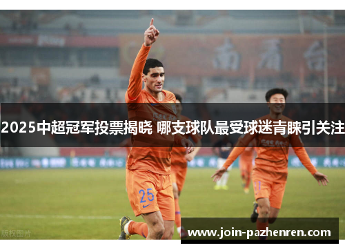 2025中超冠军投票揭晓 哪支球队最受球迷青睐引关注