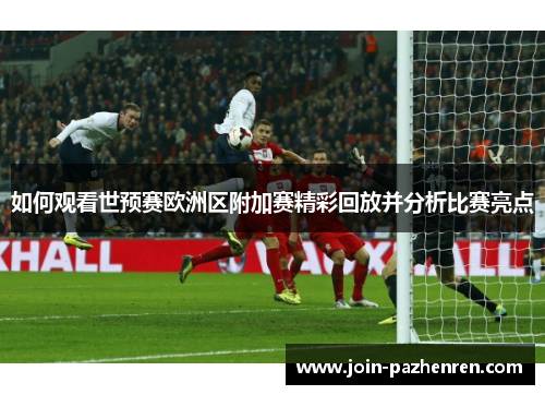 如何观看世预赛欧洲区附加赛精彩回放并分析比赛亮点 如何观看世预赛欧洲区附加赛精彩回放并分析比赛亮点