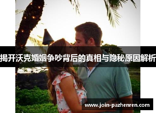 揭开沃克婚姻争吵背后的真相与隐秘原因解析