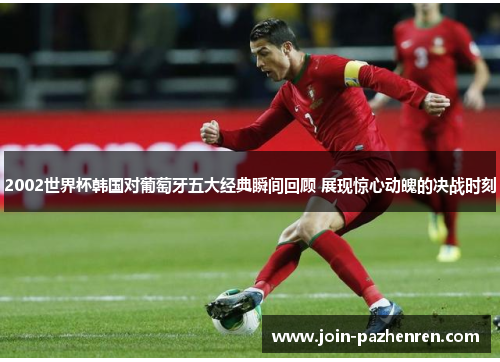 2002世界杯韩国对葡萄牙五大经典瞬间回顾 展现惊心动魄的决战时刻