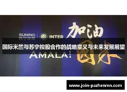 国际米兰与苏宁控股合作的战略意义与未来发展展望 国际米兰与苏宁控股合作的战略意义与未来发展展望
