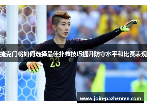 捷克门将如何选择最佳扑救技巧提升防守水平和比赛表现 捷克门将如何选择最佳扑救技巧提升防守水平和比赛表现