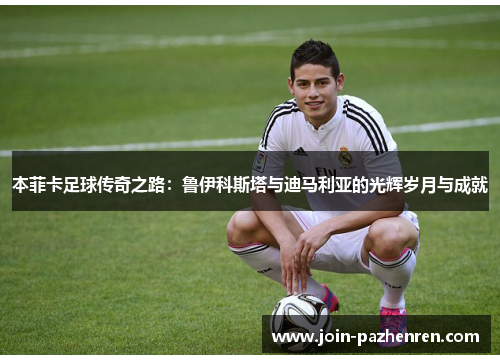 本菲卡足球传奇之路:鲁伊科斯塔与迪马利亚的光辉岁月与成就 本菲卡足球传奇之路:鲁伊科斯塔与迪马利亚的光辉岁月与成就