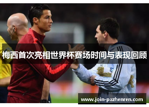 梅西首次亮相世界杯赛场时间与表现回顾 梅西首次亮相世界杯赛场时间与表现回顾