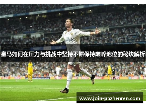 皇马如何在压力与挑战中坚持不懈保持巅峰地位的秘诀解析