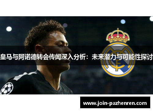 皇马与阿诺德转会传闻深入分析:未来潜力与可能性探讨 皇马与阿诺德转会传闻深入分析:未来潜力与可能性探讨