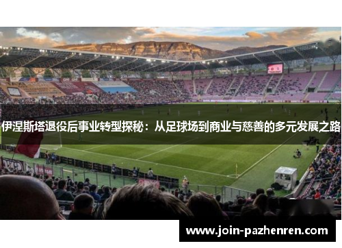 伊涅斯塔退役后事业转型探秘：从足球场到商业与慈善的多元发展之路