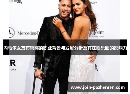 内马尔女友布鲁娜的职业背景与发展分析及其在娱乐圈的影响力 内马尔女友布鲁娜的职业背景与发展分析及其在娱乐圈的影响力