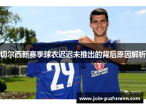 切尔西新赛季球衣迟迟未推出的背后原因解析 切尔西新赛季球衣迟迟未推出的背后原因解析