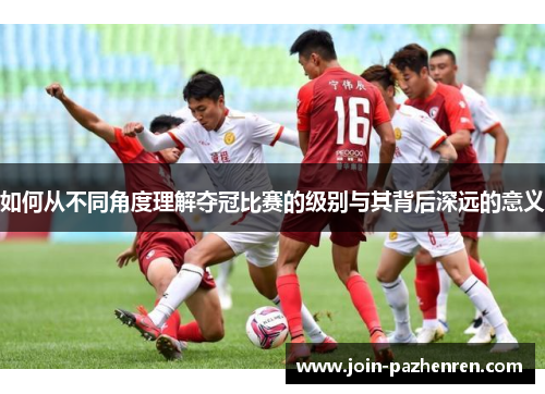 如何从不同角度理解夺冠比赛的级别与其背后深远的意义 如何从不同角度理解夺冠比赛的级别与其背后深远的意义
