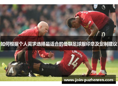 如何根据个人需求选择最适合的曼联足球服印章及定制建议 如何根据个人需求选择最适合的曼联足球服印章及定制建议