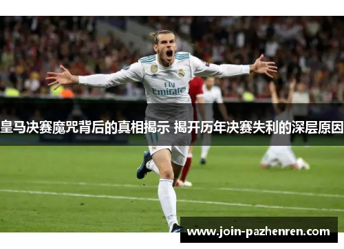 皇马决赛魔咒背后的真相揭示 揭开历年决赛失利的深层原因 皇马决赛魔咒背后的真相揭示 揭开历年决赛失利的深层原因