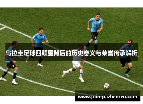 乌拉圭足球四颗星背后的历史意义与荣誉传承解析 乌拉圭足球四颗星背后的历史意义与荣誉传承解析