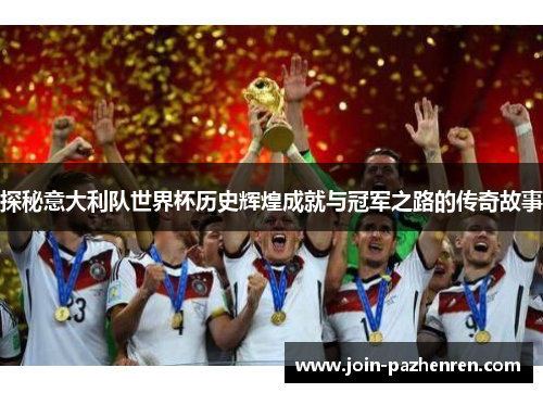 探秘意大利队世界杯历史辉煌成就与冠军之路的传奇故事