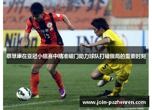 蔡慧康在亚冠小组赛中精准破门助力球队打破僵局的重要时刻