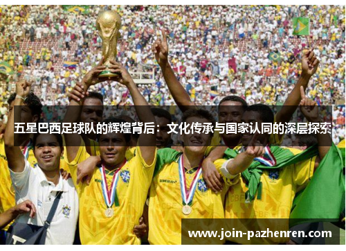 五星巴西足球队的辉煌背后：文化传承与国家认同的深层探索