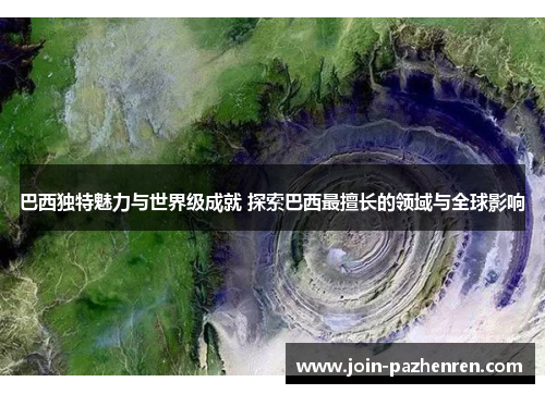 巴西独特魅力与世界级成就 探索巴西最擅长的领域与全球影响 巴西独特魅力与世界级成就 探索巴西最擅长的领域与全球影响