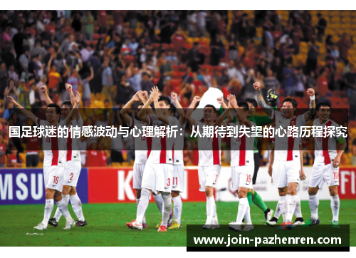 国足球迷的情感波动与心理解析:从期待到失望的心路历程探究 国足球迷的情感波动与心理解析:从期待到失望的心路历程探究