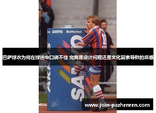 巴萨球衣为何在球迷中口碑不佳 究竟是设计问题还是文化因素导致的反感