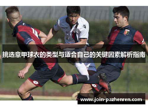 挑选意甲球衣的类型与适合自己的关键因素解析指南