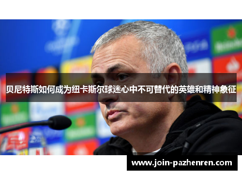 贝尼特斯如何成为纽卡斯尔球迷心中不可替代的英雄和精神象征