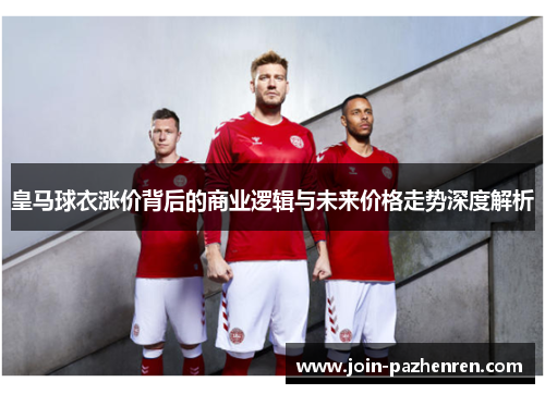 皇马球衣涨价背后的商业逻辑与未来价格走势深度解析