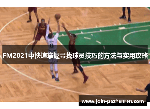 FM2021中快速掌握寻找球员技巧的方法与实用攻略 FM2021中快速掌握寻找球员技巧的方法与实用攻略
