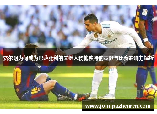 费尔明为何成为巴萨胜利的关键人物他独特的贡献与比赛影响力解析