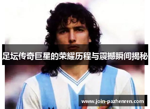 足坛传奇巨星的荣耀历程与震撼瞬间揭秘 足坛传奇巨星的荣耀历程与震撼瞬间揭秘