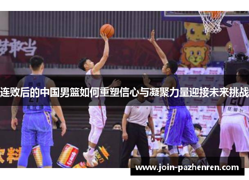 连败后的中国男篮如何重塑信心与凝聚力量迎接未来挑战