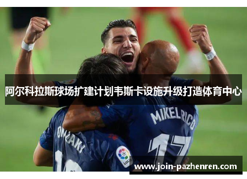 阿尔科拉斯球场扩建计划韦斯卡设施升级打造体育中心 阿尔科拉斯球场扩建计划韦斯卡设施升级打造体育中心