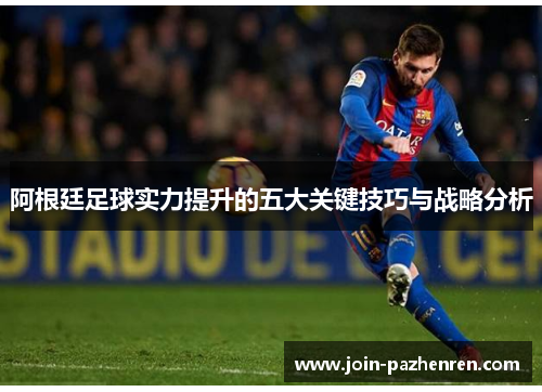 阿根廷足球实力提升的五大关键技巧与战略分析 阿根廷足球实力提升的五大关键技巧与战略分析