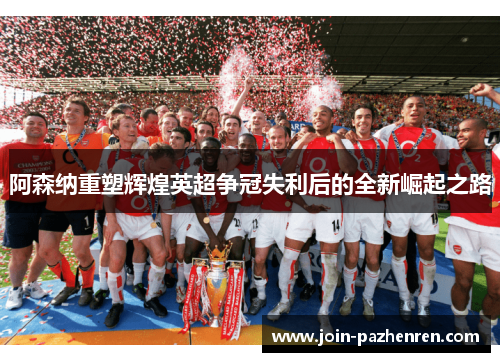 阿森纳重塑辉煌英超争冠失利后的全新崛起之路