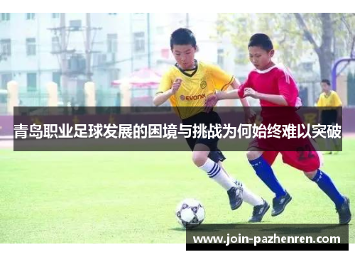 青岛职业足球发展的困境与挑战为何始终难以突破 青岛职业足球发展的困境与挑战为何始终难以突破