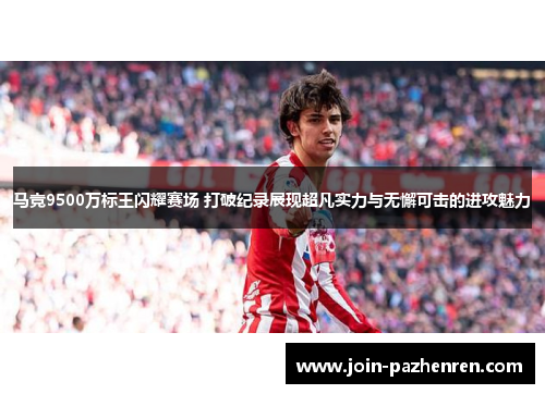 马竞9500万标王闪耀赛场 打破纪录展现超凡实力与无懈可击的进攻魅力 马竞9500万标王闪耀赛场 打破纪录展现超凡实力与无懈可击的进攻魅力