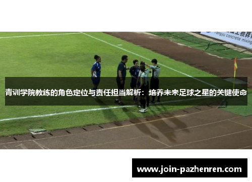 青训学院教练的角色定位与责任担当解析：培养未来足球之星的关键使命