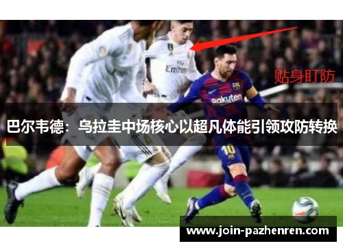 巴尔韦德:乌拉圭中场核心以超凡体能引领攻防转换 巴尔韦德:乌拉圭中场核心以超凡体能引领攻防转换