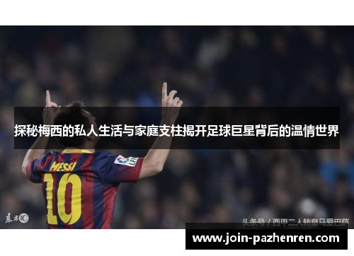探秘梅西的私人生活与家庭支柱揭开足球巨星背后的温情世界