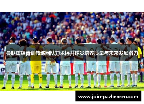 曼联重组青训教练团队力求提升球员培养质量与未来发展潜力