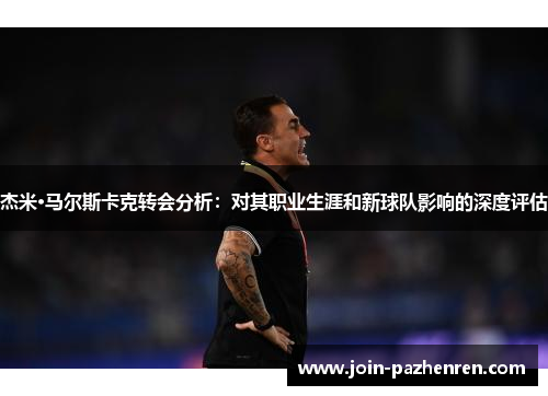 杰米·马尔斯卡克转会分析:对其职业生涯和新球队影响的深度评估 杰米·马尔斯卡克转会分析:对其职业生涯和新球队影响的深度评估