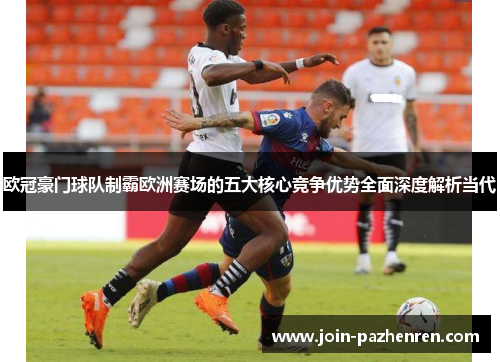 欧冠豪门球队制霸欧洲赛场的五大核心竞争优势全面深度解析当代